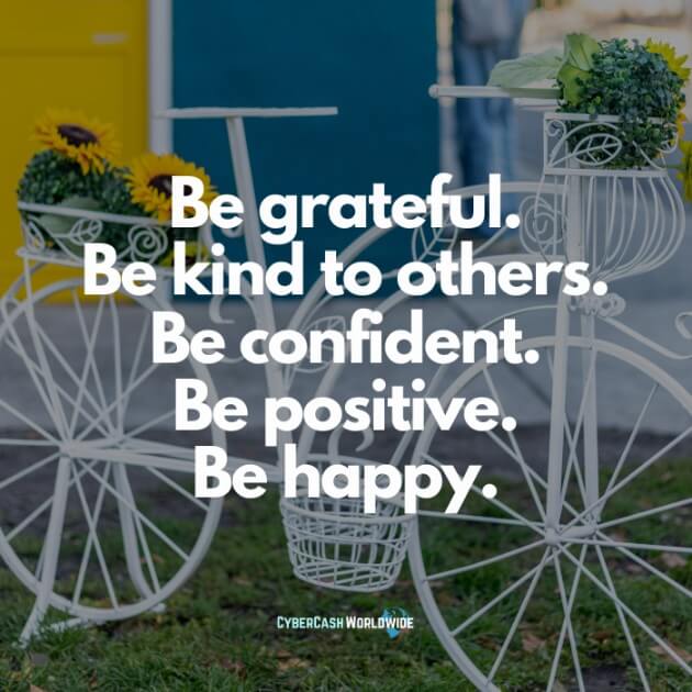 Be grateful. Be kind to others. Be confident. Be positive. Be happy.