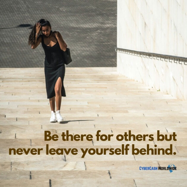 Be there for others but never leave yourself behind.