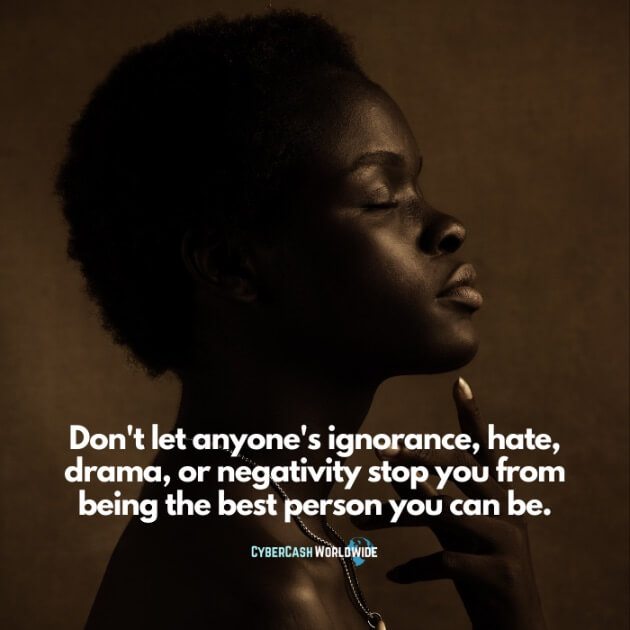 Don't let anyone's ignorance, hate, drama, or negativity stop you from being the best person you can be.