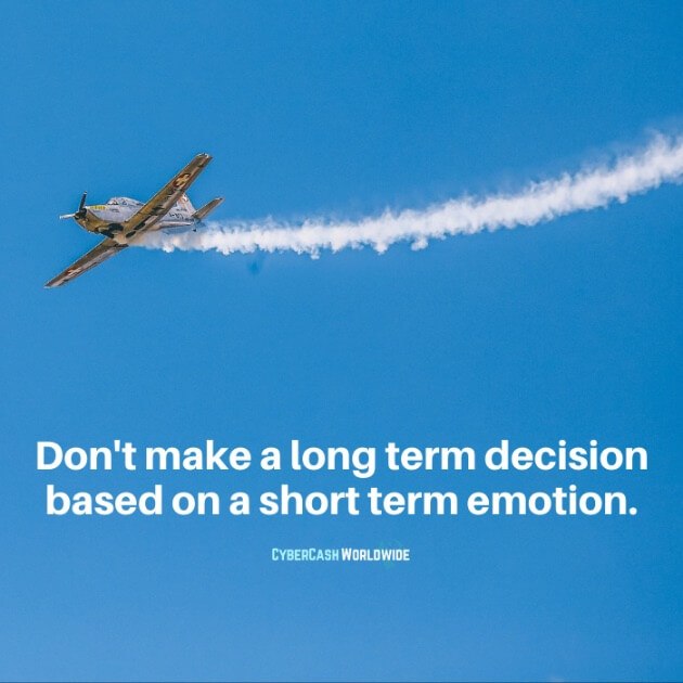 Don't make a long term decision based on a short term emotion.