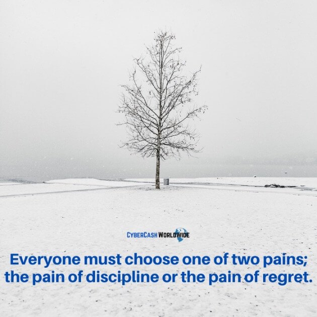 Everyone must choose one of two pains; the pain of discipline or the pain of regret.