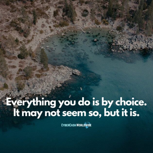 Everything you do is by choice. It may not seem so, but it is.