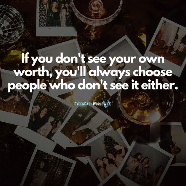 If you don't see your own worth, you'll always choose people who don't see it either.