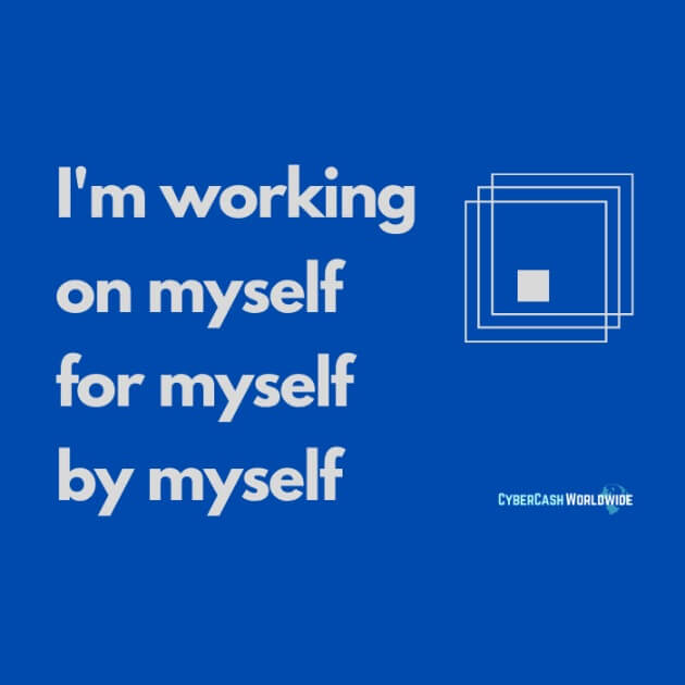 I'm working on myself, for myself, by myself.