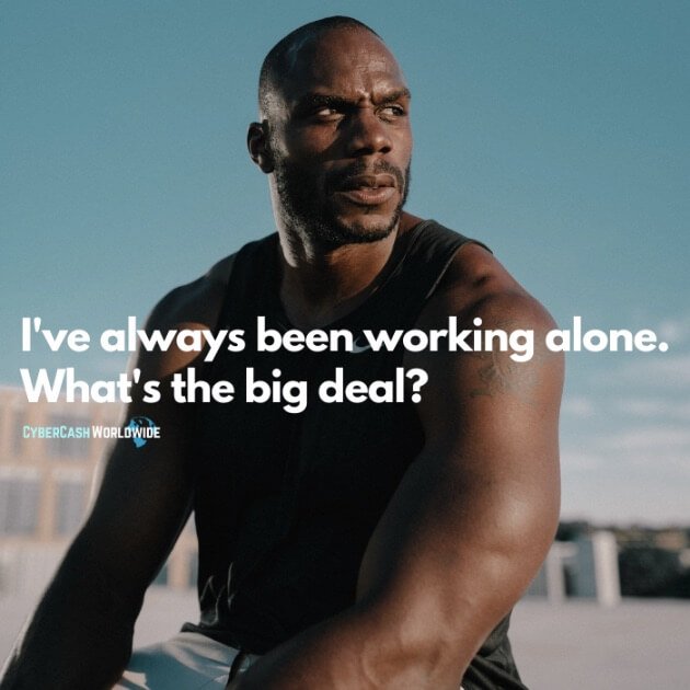 I've always been working alone. What's the big deal?