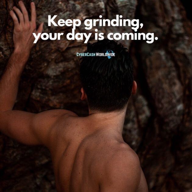 Keep grinding, your day is coming.