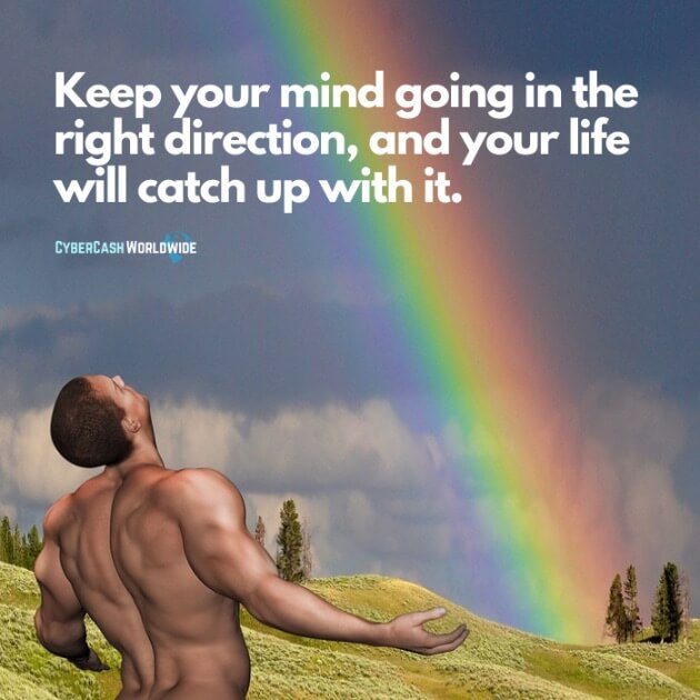 Keep your mind going in the right direction, and your life will catch up with it.