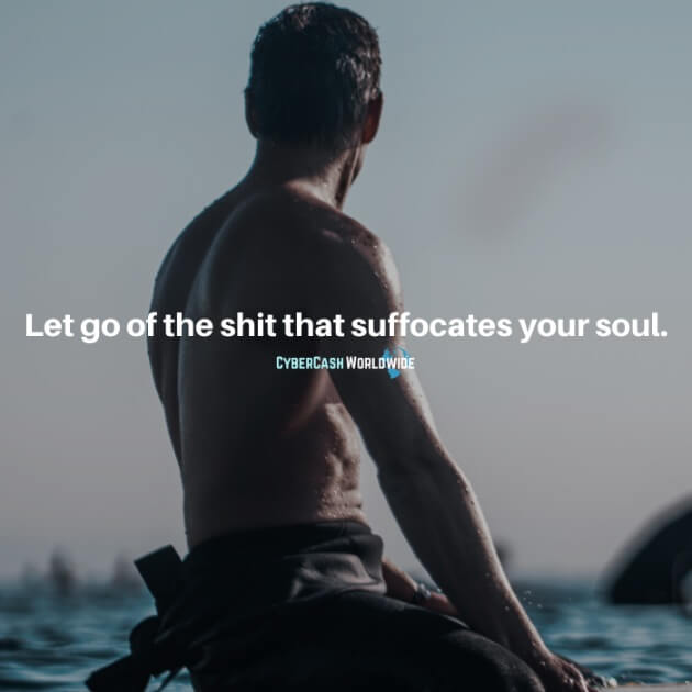 Let go of the shit that suffocates your soul.