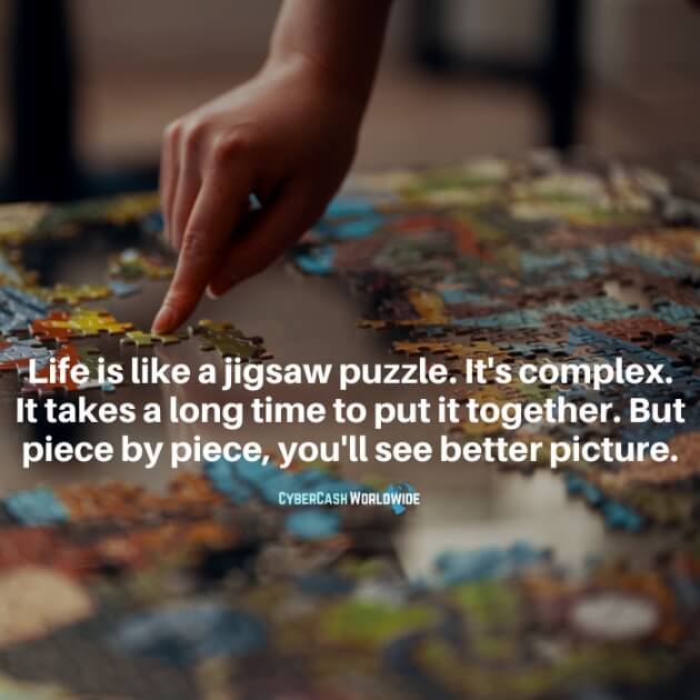 Life is like a jigsaw puzzle. It's complex. It takes a long time to put it together. But piece by piece, you'll see better picture.