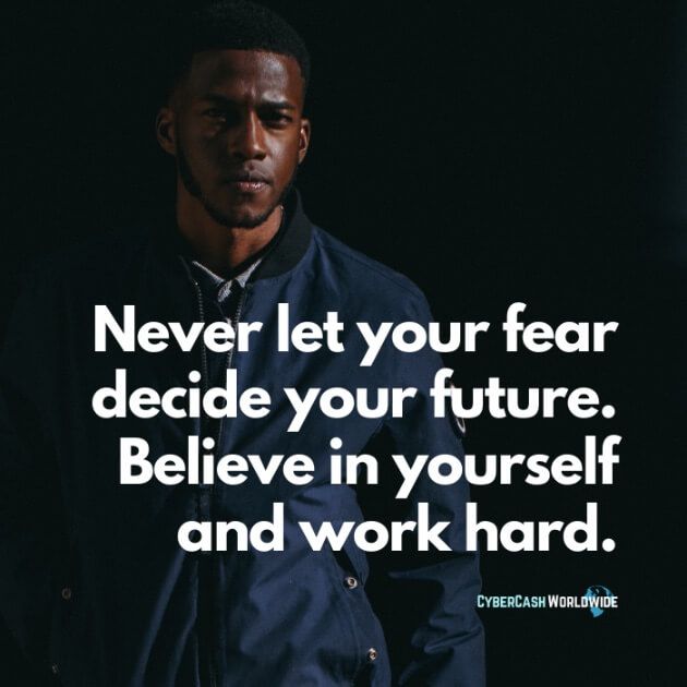 Never let your fear decide your future. Believe in yourself and work hard.