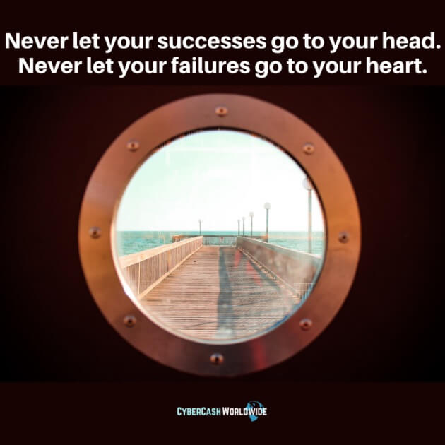 Never let your successes go to your head. Never let your failures go to your heart.