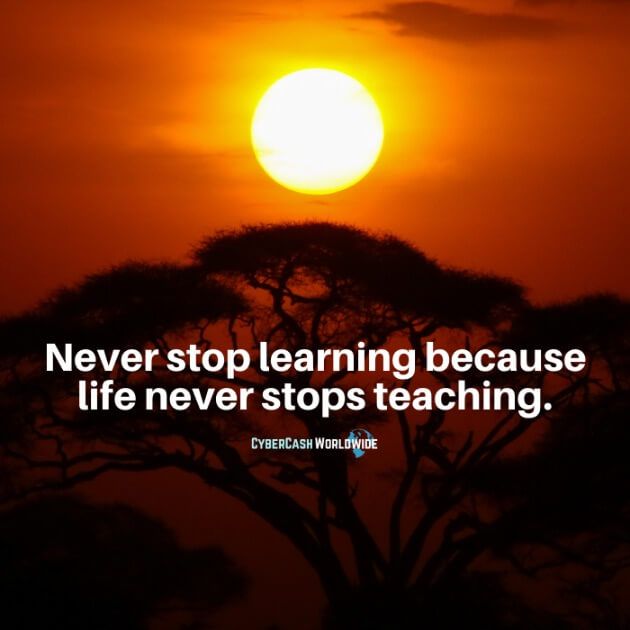 Never stop learning because life never stops teaching.