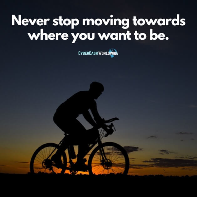 Never stop moving towards where you want to be.