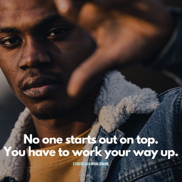 No one starts out on top. You have to work your way up.