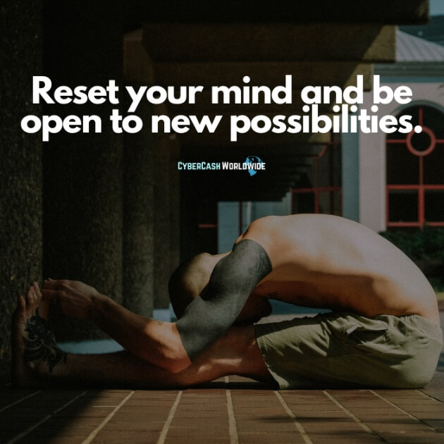 Reset your mind and be open to new possibilities.