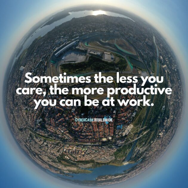 Sometimes the less you care, the more productive you can be at work.