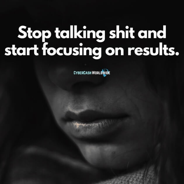 Stop talking shit and start focusing on results.