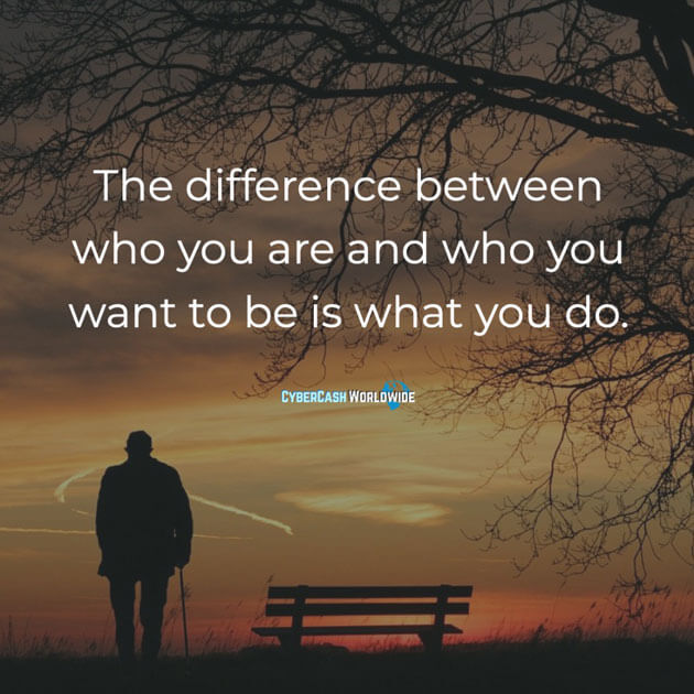 The difference between who you are and who you want to be is what you do.