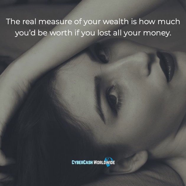 The real measure of your wealth is how much you'd be worth if you lost all your money.