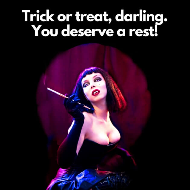 Trick or treat, darling. You deserve a rest!