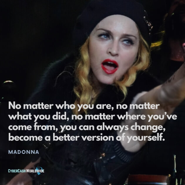 No matter who you are, no matter what you did, no matter where you've come from, you can always change, become a better version of yourself. [Madonna]