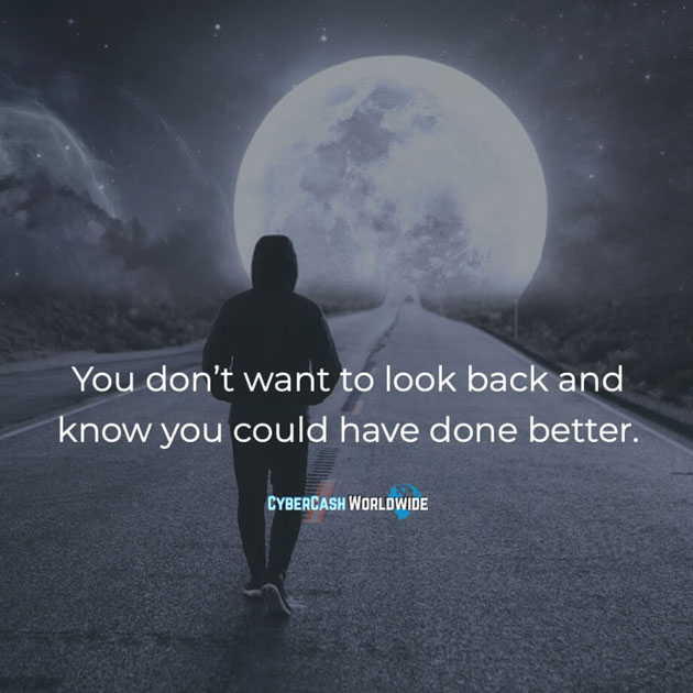 You don't want to look back and know you could have done better.