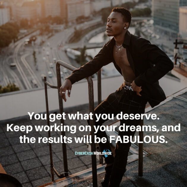 You get what you deserve. Keep working on your dreams, and the results will be FABULOUS.