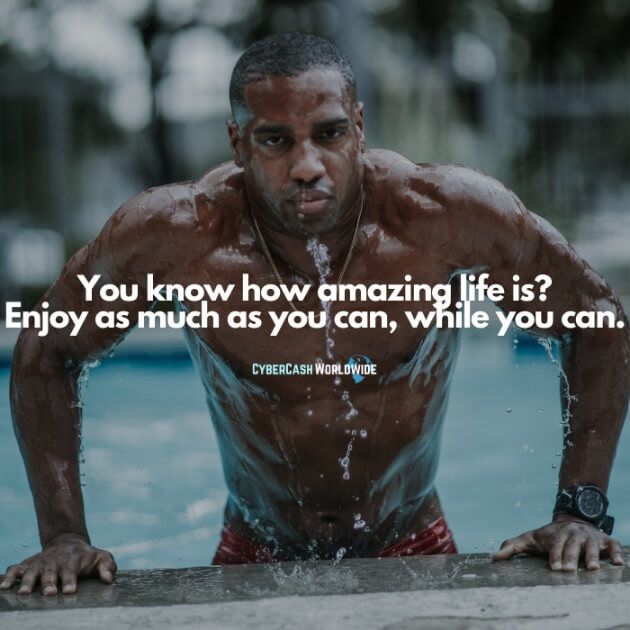 You know how amazing life is? Enjoy as much as you can, while you can.