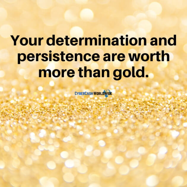 Your determination and persistence are worth more than gold.