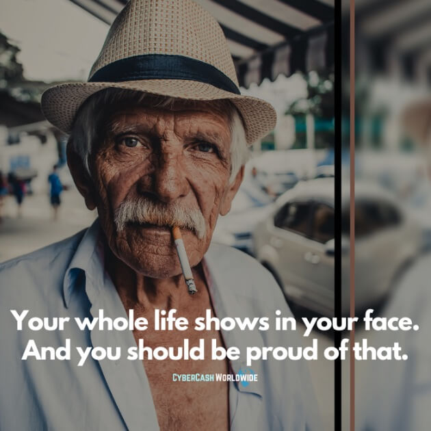 Your whole life shows in your face. And you should be proud of that.