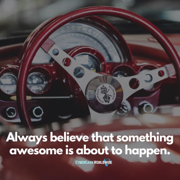 Always believe that something awesome is about to happen.