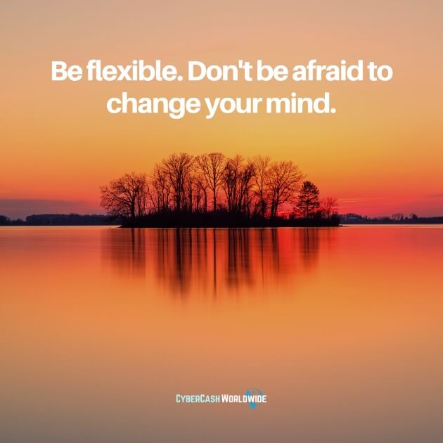 Be flexible. Don't be afraid to change your mind.