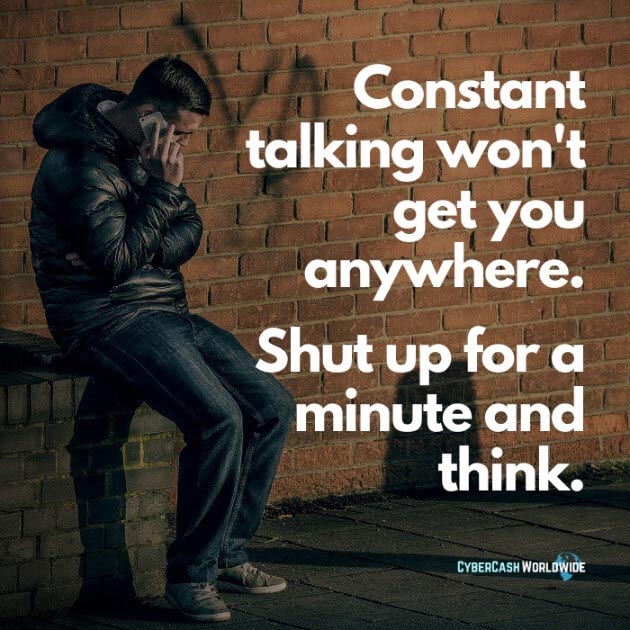 Constant talking won't get you anywhere. Shut up for a minute and think.