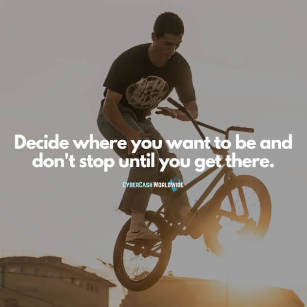 Decide where you want to be and don't stop until you get there.