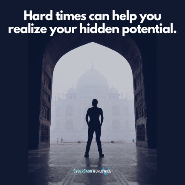 Hard times can. help you realize your hidden potential.