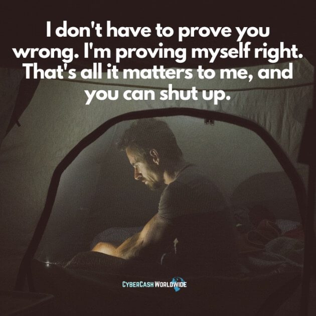 I don't have to prove you wrong. I'm proving myself right. That's all it matters to me, and you can shut up.