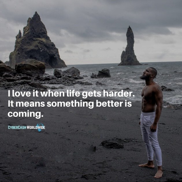 I love it when life gets harder. It means something better is coming.