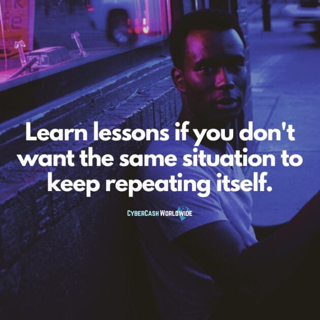 Learn lessons if you don't want the same situation to keep repeating itself.