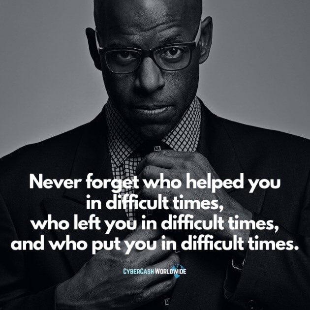 Never forget who helped you in difficult times, who left you in difficult times, and who put you in difficult times.