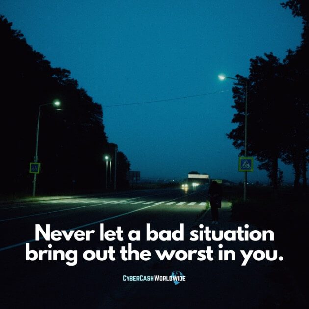 Never let a bad situation bring out the worst in you.