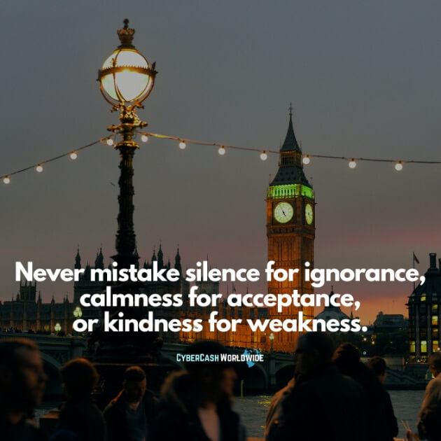 Never mistake silence for ignorance, calmness for acceptance, or kindness for weakness.