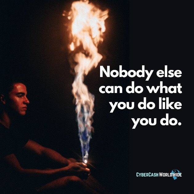 Nobody else can do what you do like you do.