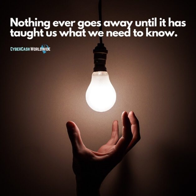 Nothing ever goes away until it has taught us what we need to know.
