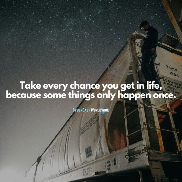 Take every chance you get in life, because some things only happen once.