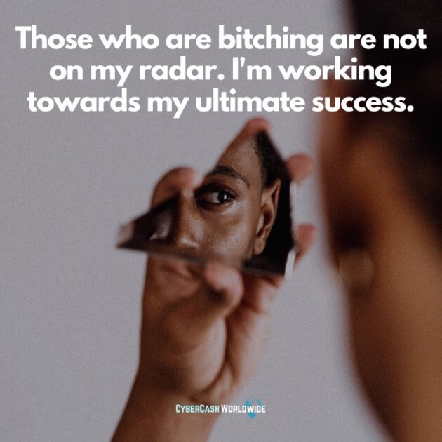 Those who are bitching are not on my radar. I'm working towards my ultimate success.