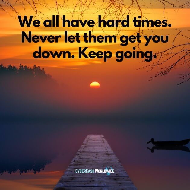 We all have hard times. Never let them get you down. Keep going.