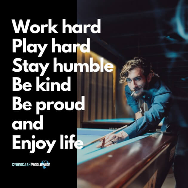 Work hard, play hard, stay humble, be kind, be proud, and enjoy life.