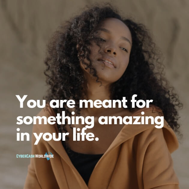 You are meant for something amazing in your life.