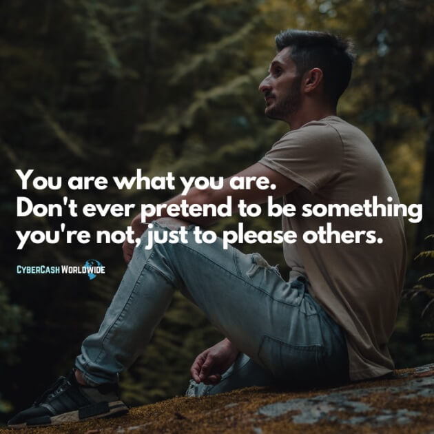 You are what you are. Don't ever pretend to be something you're not, just to please others.