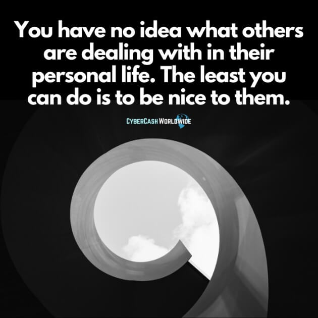 You have no idea what others are dealing with in their personal life. The least you can do is to be nice to them.